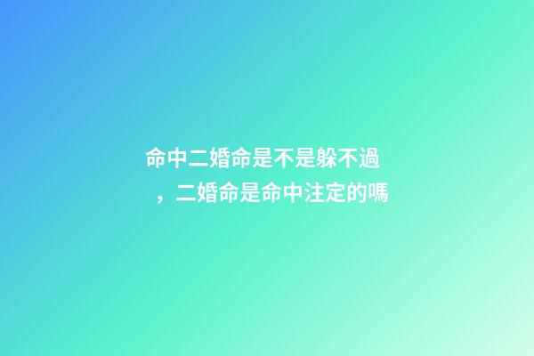 命中二婚命是不是躲不過，二婚命是命中注定的嗎